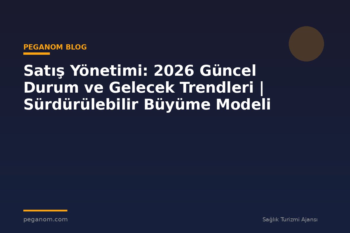 Satış Yönetimi: 2026 Güncel Durum ve Gelecek Trendleri | Sürdürülebilir Büyüme Modeli
