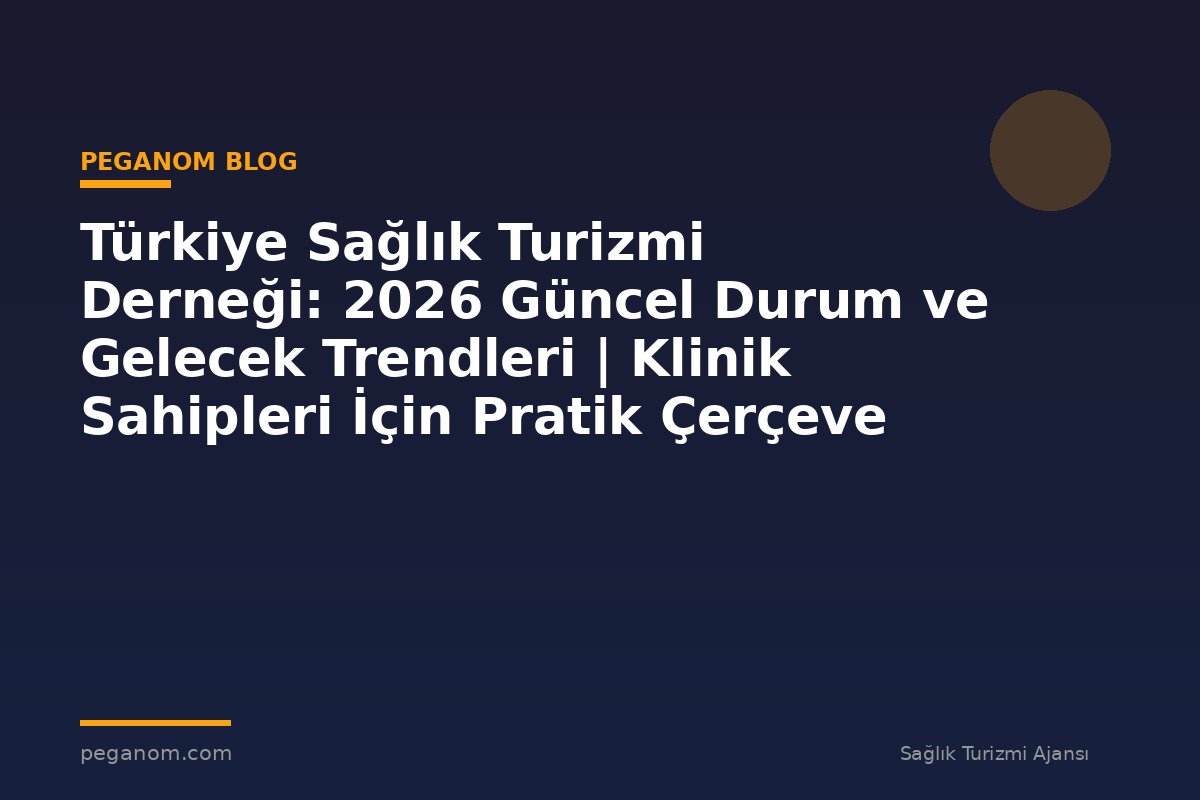 Türkiye Sağlık Turizmi Derneği: 2026 Güncel Durum ve Gelecek Trendleri | Klinik Sahipleri İçin Pratik Çerçeve