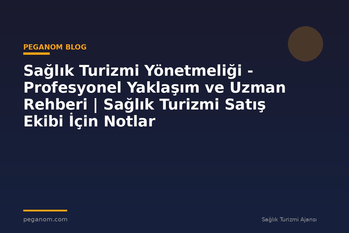 Sağlık Turizmi Yönetmeliği - Profesyonel Yaklaşım ve Uzman Rehberi | Sağlık Turizmi Satış Ekibi İçin Notlar