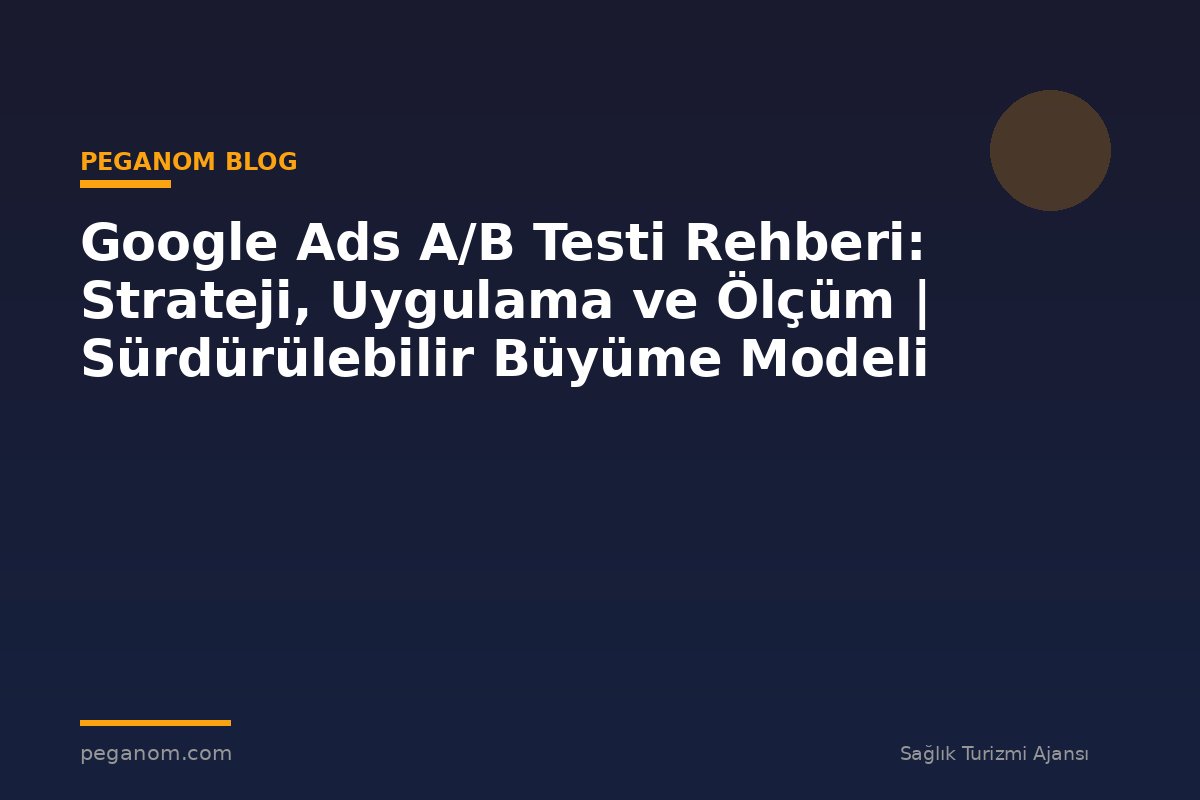 Google Ads A/B Testi Rehberi: Strateji, Uygulama ve Ölçüm | Sürdürülebilir Büyüme Modeli