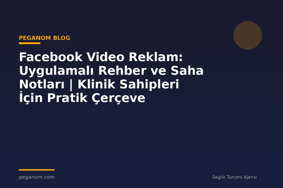 Facebook Video Reklam: Uygulamalı Rehber ve Saha Notları | Klinik Sahipleri İçin Pratik Çerçeve