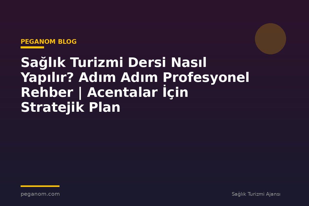 Sağlık Turizmi Dersi Nasıl Yapılır? Adım Adım Profesyonel Rehber | Acentalar İçin Stratejik Plan
