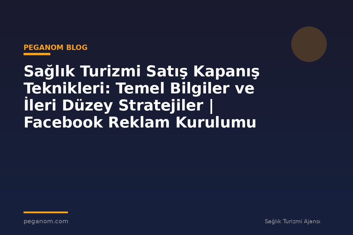 Sağlık Turizmi Satış Kapanış Teknikleri: Temel Bilgiler ve İleri Düzey Stratejiler | Facebook Reklam Kurulumu