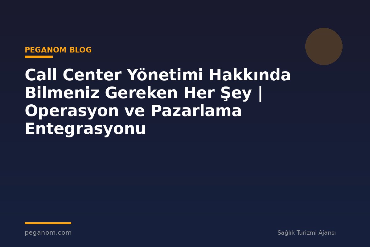 Call Center Yönetimi Hakkında Bilmeniz Gereken Her Şey | Operasyon ve Pazarlama Entegrasyonu