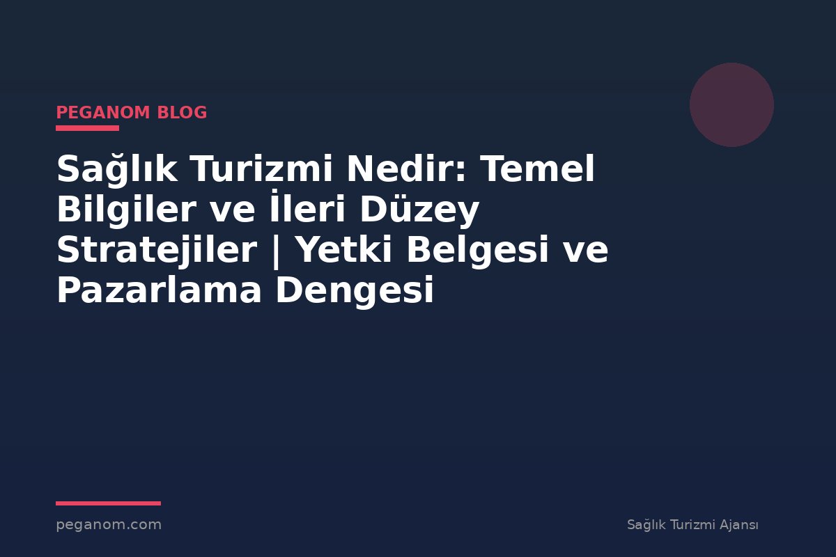 Sağlık Turizmi Nedir: Temel Bilgiler ve İleri Düzey Stratejiler | Yetki Belgesi ve Pazarlama Dengesi