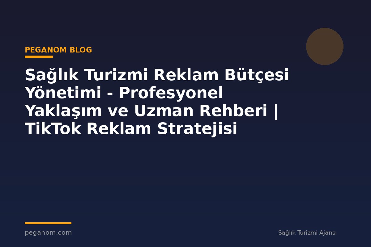 Sağlık Turizmi Reklam Bütçesi Yönetimi - Profesyonel Yaklaşım ve Uzman Rehberi | TikTok Reklam Stratejisi