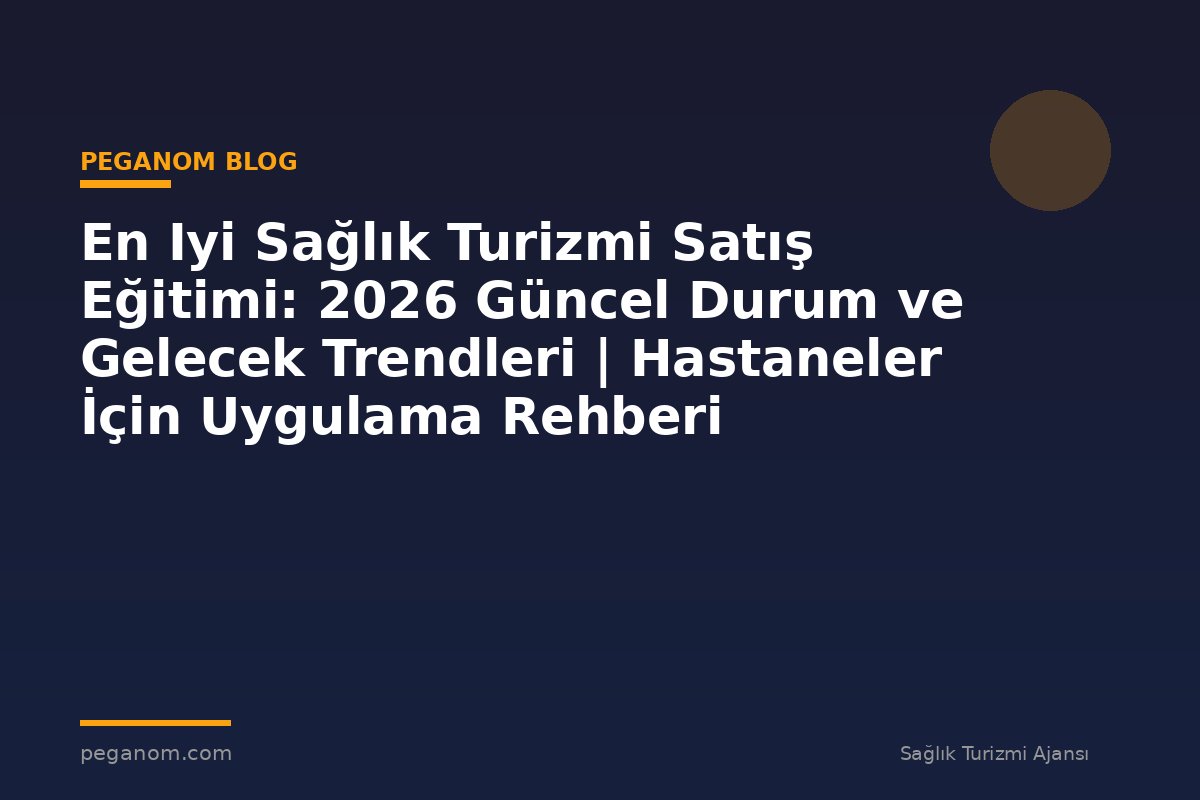 En Iyi Sağlık Turizmi Satış Eğitimi: 2026 Güncel Durum ve Gelecek Trendleri | Hastaneler İçin Uygulama Rehberi