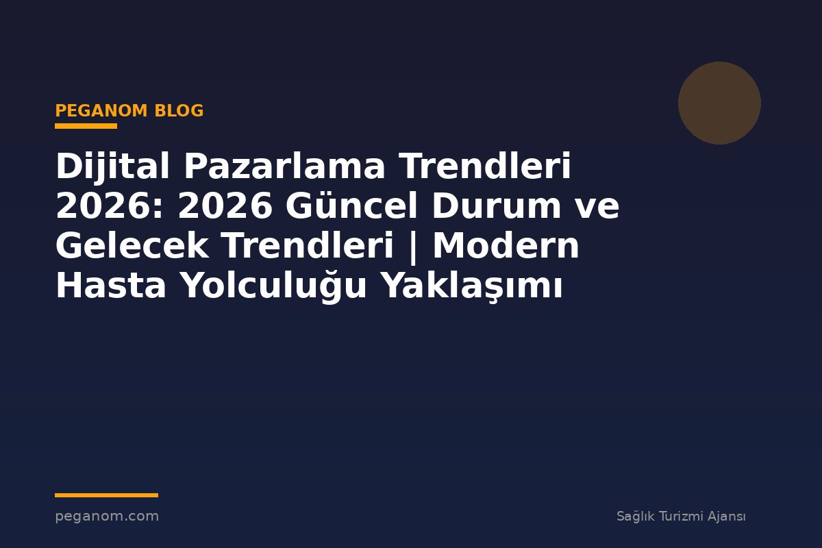 Dijital Pazarlama Trendleri 2026: 2026 Güncel Durum ve Gelecek Trendleri | Modern Hasta Yolculuğu Yaklaşımı
