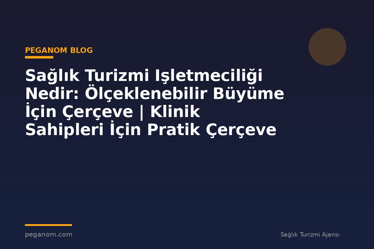 Sağlık Turizmi Işletmeciliği Nedir: Ölçeklenebilir Büyüme İçin Çerçeve | Klinik Sahipleri İçin Pratik Çerçeve