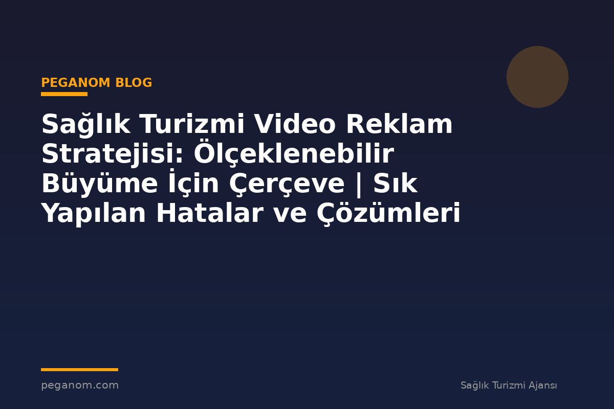 Sağlık Turizmi Video Reklam Stratejisi: Ölçeklenebilir Büyüme İçin Çerçeve | Sık Yapılan Hatalar ve Çözümleri