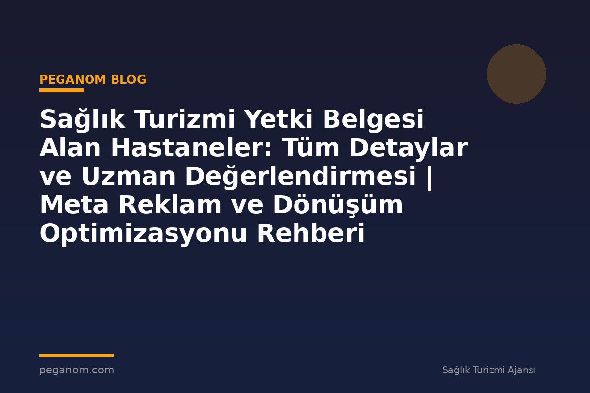 Sağlık Turizmi Yetki Belgesi Alan Hastaneler: Tüm Detaylar ve Uzman Değerlendirmesi | Meta Reklam ve Dönüşüm Optimizasyonu Rehberi