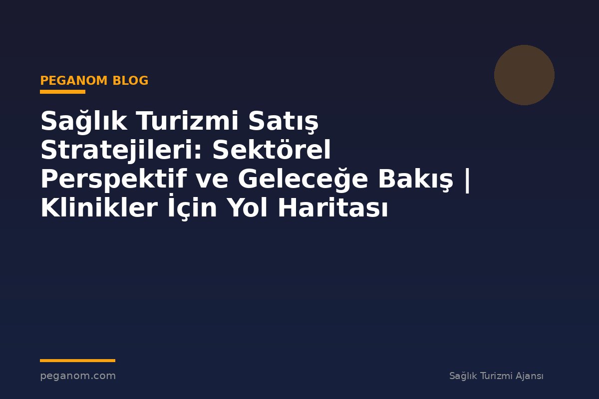 Sağlık Turizmi Satış Stratejileri: Sektörel Perspektif ve Geleceğe Bakış | Klinikler İçin Yol Haritası
