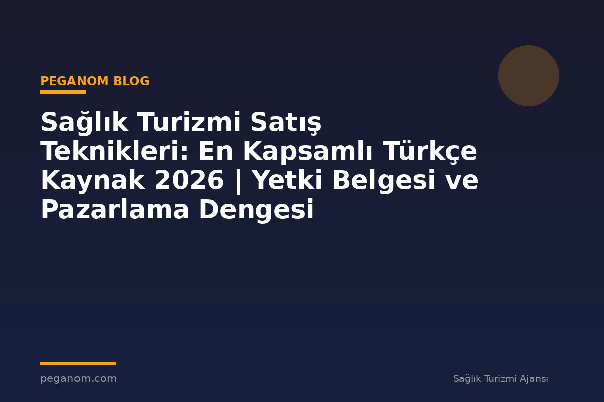 Sağlık Turizmi Satış Teknikleri: En Kapsamlı Türkçe Kaynak 2026 | Yetki Belgesi ve Pazarlama Dengesi
