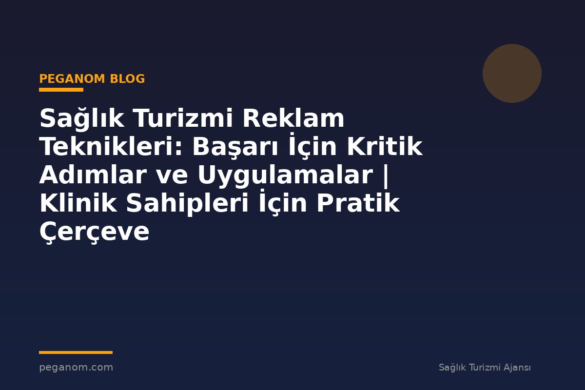 Sağlık Turizmi Reklam Teknikleri: Başarı İçin Kritik Adımlar ve Uygulamalar | Klinik Sahipleri İçin Pratik Çerçeve