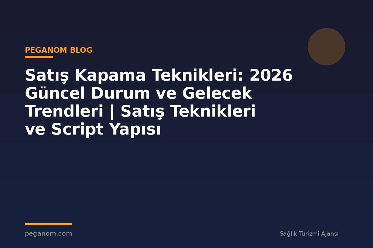 Satış Kapama Teknikleri: 2026 Güncel Durum ve Gelecek Trendleri | Satış Teknikleri ve Script Yapısı