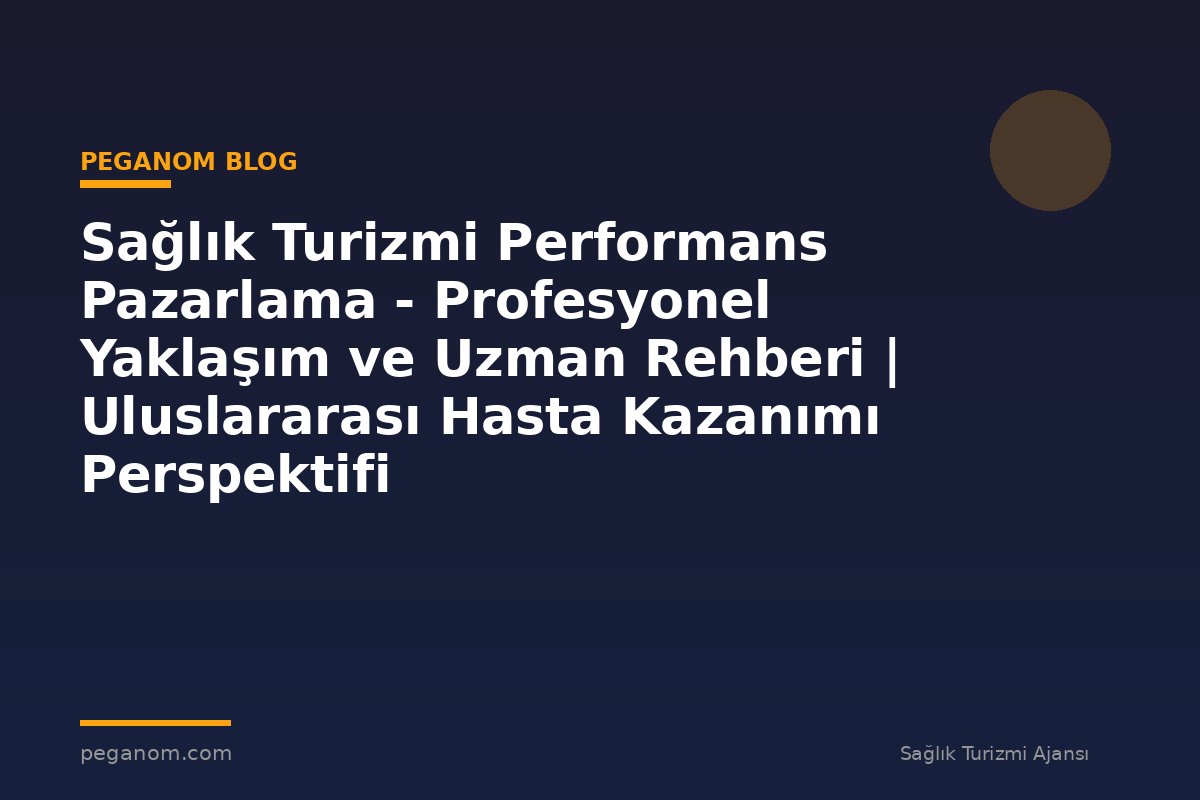 Sağlık Turizmi Performans Pazarlama - Profesyonel Yaklaşım ve Uzman Rehberi | Uluslararası Hasta Kazanımı Perspektifi