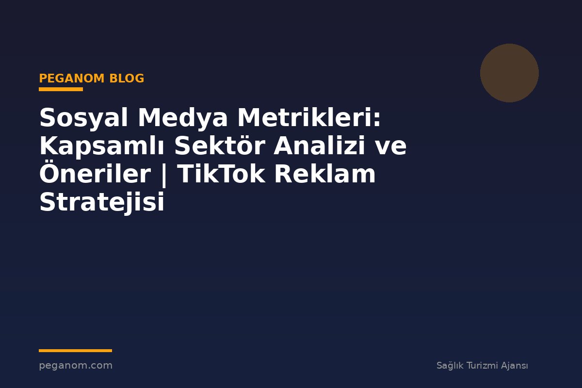 Sosyal Medya Metrikleri: Kapsamlı Sektör Analizi ve Öneriler | TikTok Reklam Stratejisi