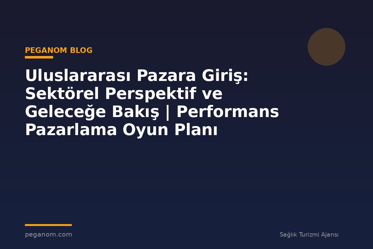 Uluslararası Pazara Giriş: Sektörel Perspektif ve Geleceğe Bakış | Performans Pazarlama Oyun Planı