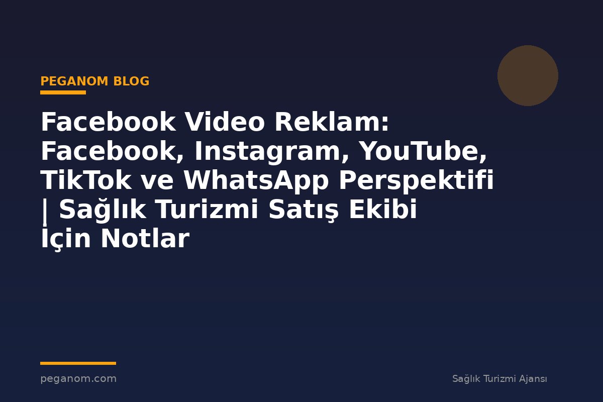 Facebook Video Reklam: Facebook, Instagram, YouTube, TikTok ve WhatsApp Perspektifi | Sağlık Turizmi Satış Ekibi İçin Notlar