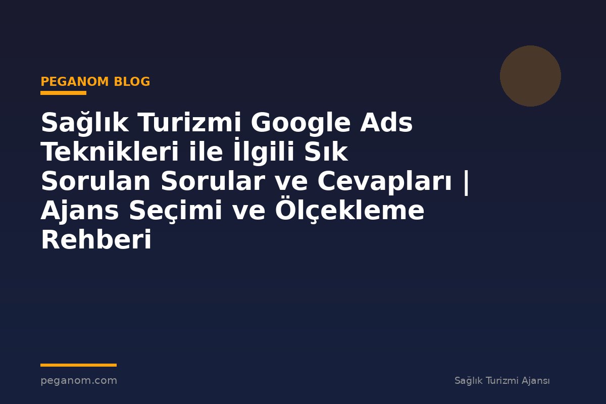 Sağlık Turizmi Google Ads Teknikleri ile İlgili Sık Sorulan Sorular ve Cevapları | Ajans Seçimi ve Ölçekleme Rehberi