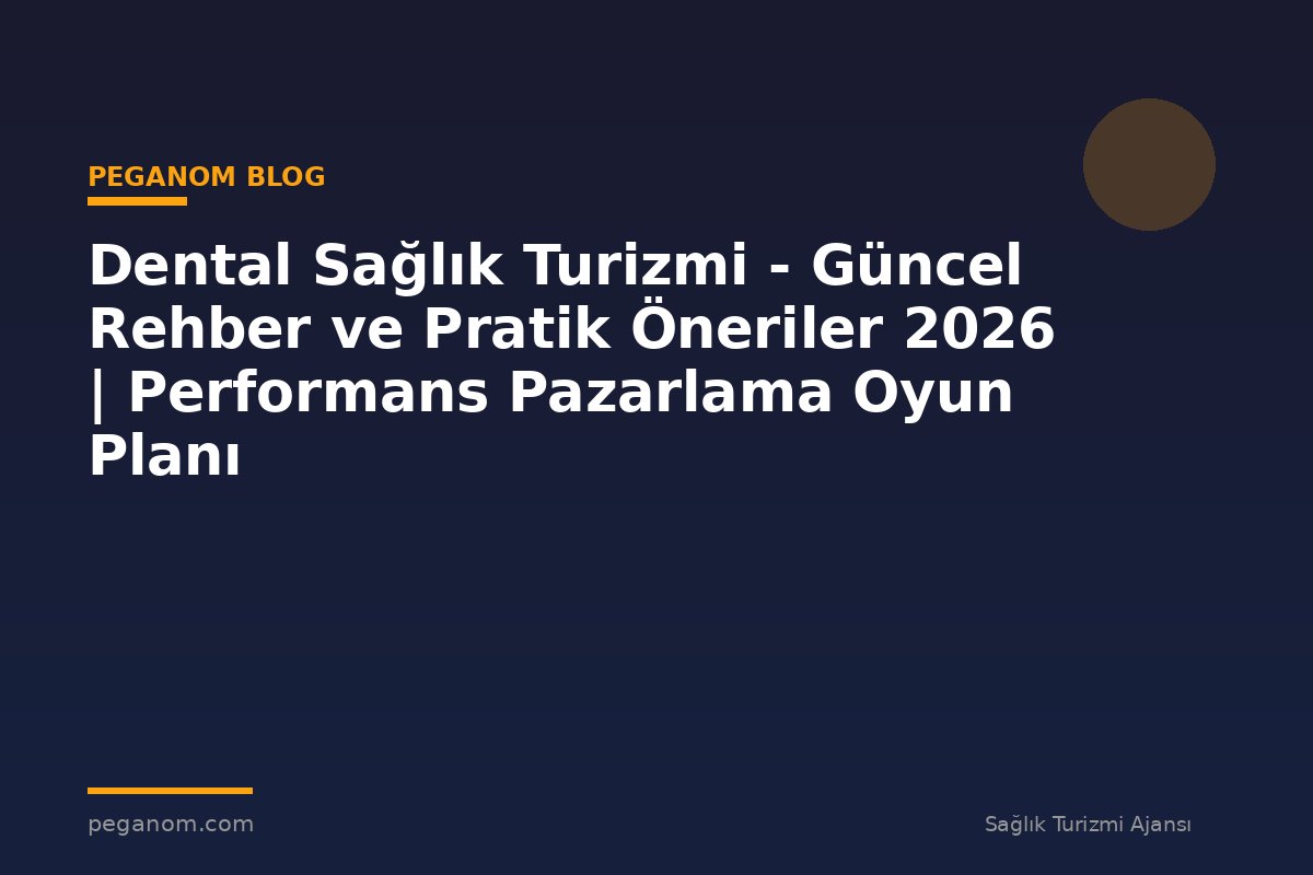 Dental Sağlık Turizmi - Güncel Rehber ve Pratik Öneriler 2026 | Performans Pazarlama Oyun Planı