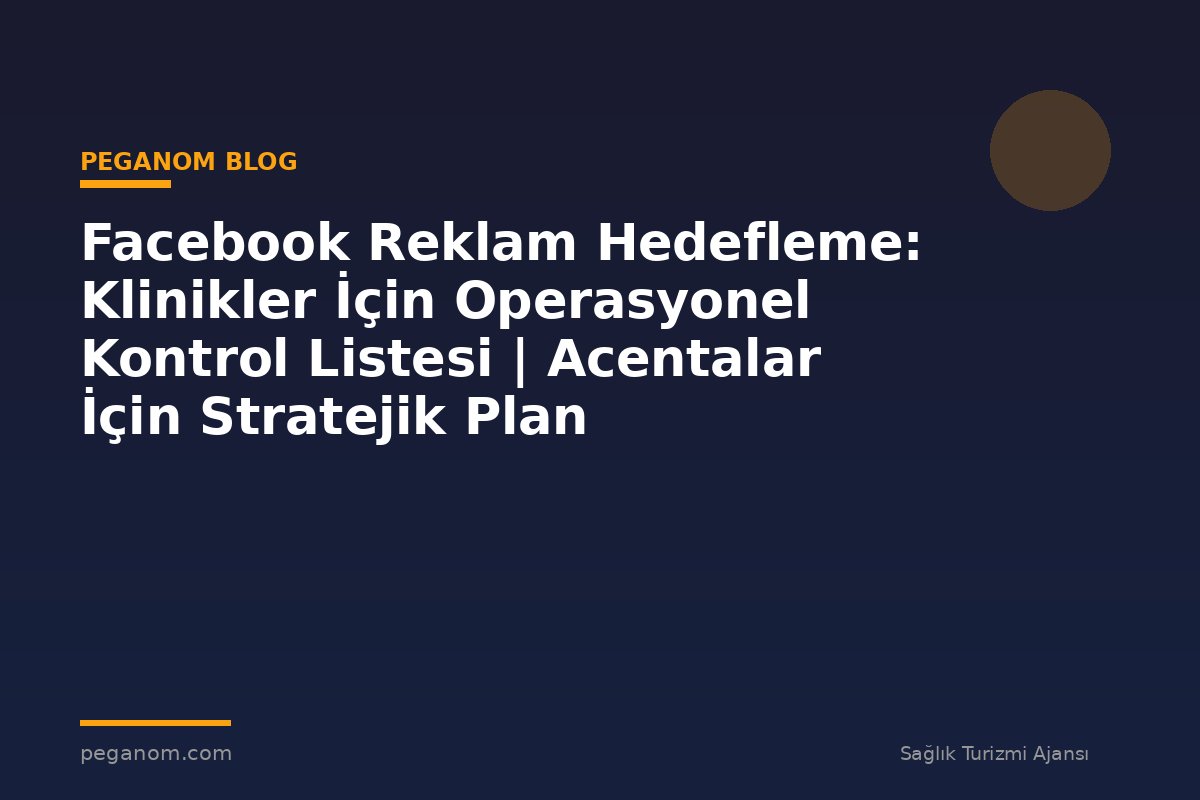 Facebook Reklam Hedefleme: Klinikler İçin Operasyonel Kontrol Listesi | Acentalar İçin Stratejik Plan