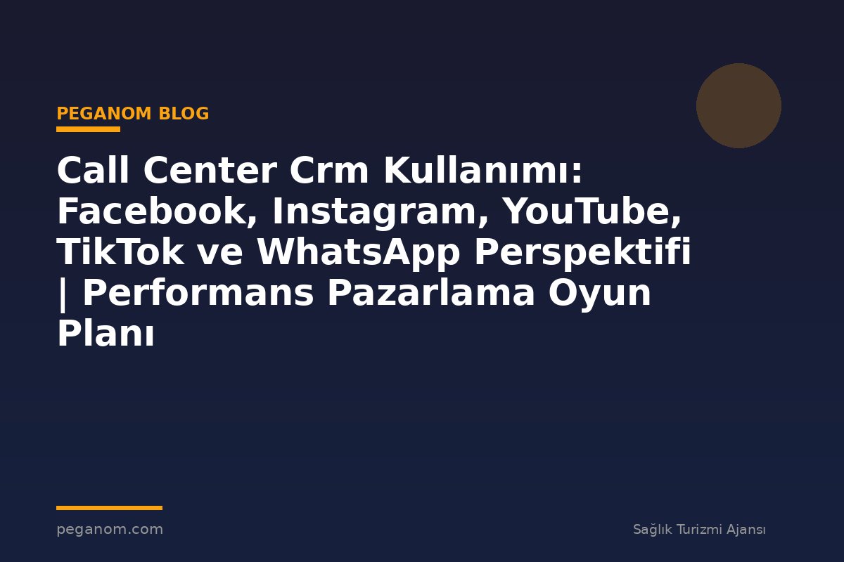 Call Center Crm Kullanımı: Facebook, Instagram, YouTube, TikTok ve WhatsApp Perspektifi | Performans Pazarlama Oyun Planı