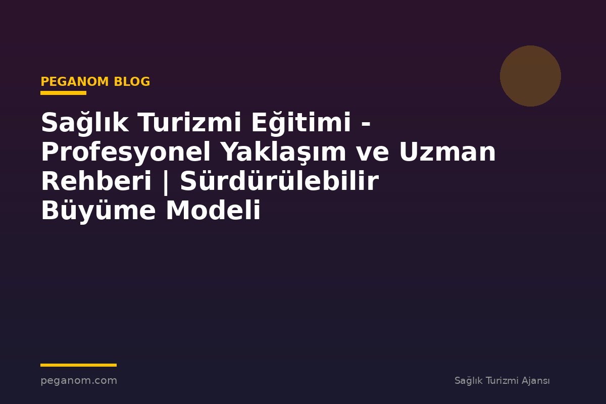 Sağlık Turizmi Eğitimi - Profesyonel Yaklaşım ve Uzman Rehberi | Sürdürülebilir Büyüme Modeli