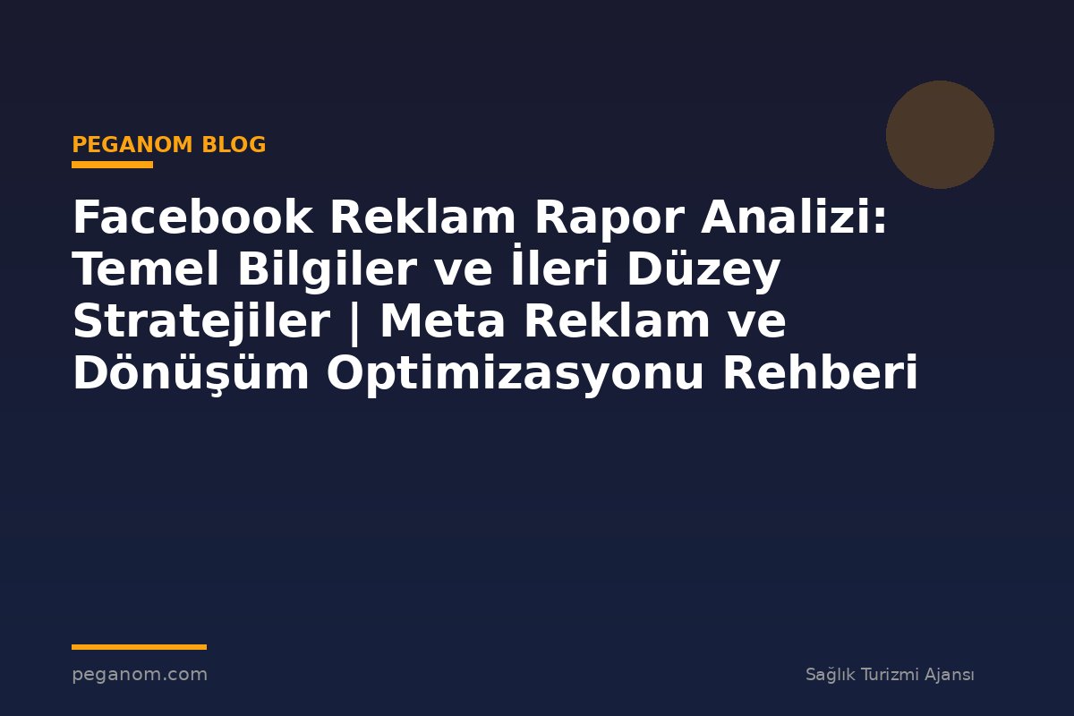 Facebook Reklam Rapor Analizi: Temel Bilgiler ve İleri Düzey Stratejiler | Meta Reklam ve Dönüşüm Optimizasyonu Rehberi