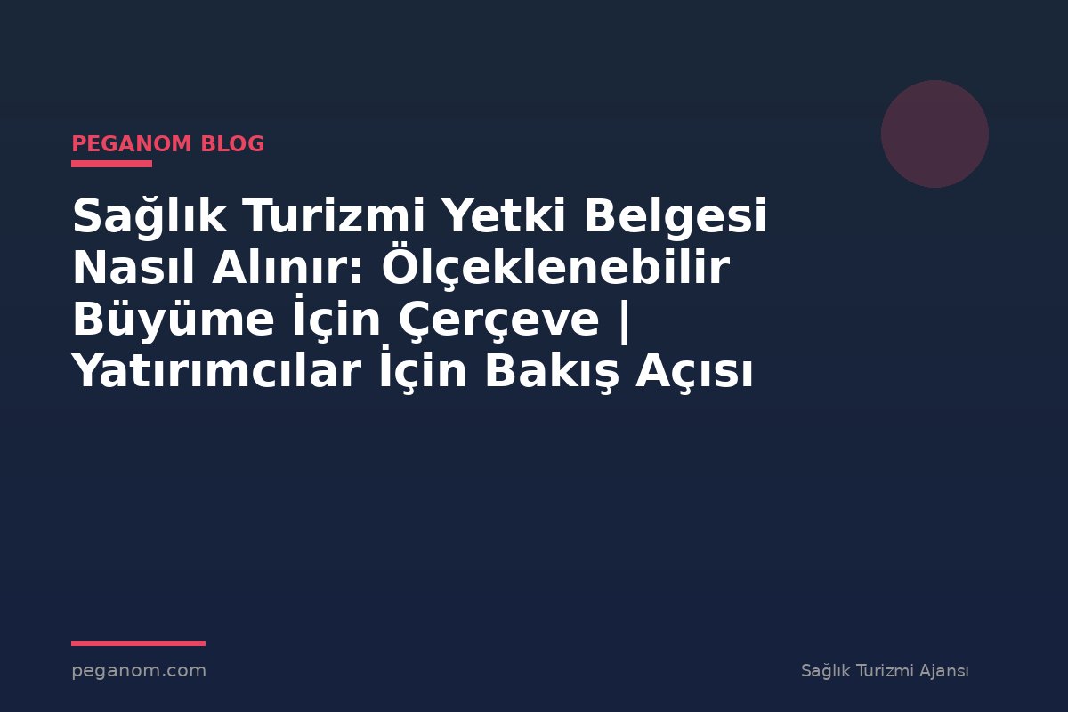 Sağlık Turizmi Yetki Belgesi Nasıl Alınır: Ölçeklenebilir Büyüme İçin Çerçeve | Yatırımcılar İçin Bakış Açısı