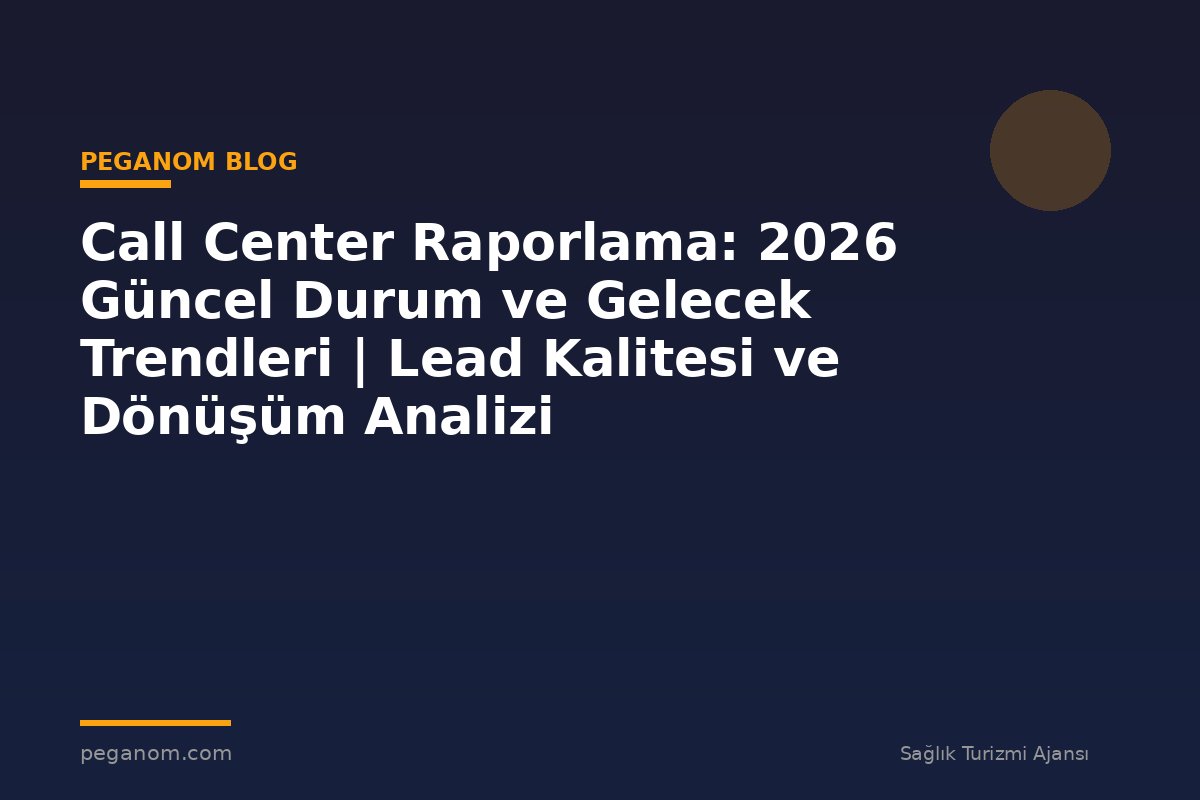 Call Center Raporlama: 2026 Güncel Durum ve Gelecek Trendleri | Lead Kalitesi ve Dönüşüm Analizi