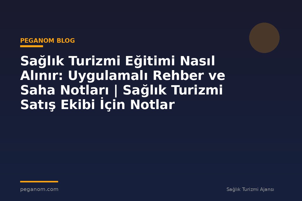 Sağlık Turizmi Eğitimi Nasıl Alınır: Uygulamalı Rehber ve Saha Notları | Sağlık Turizmi Satış Ekibi İçin Notlar