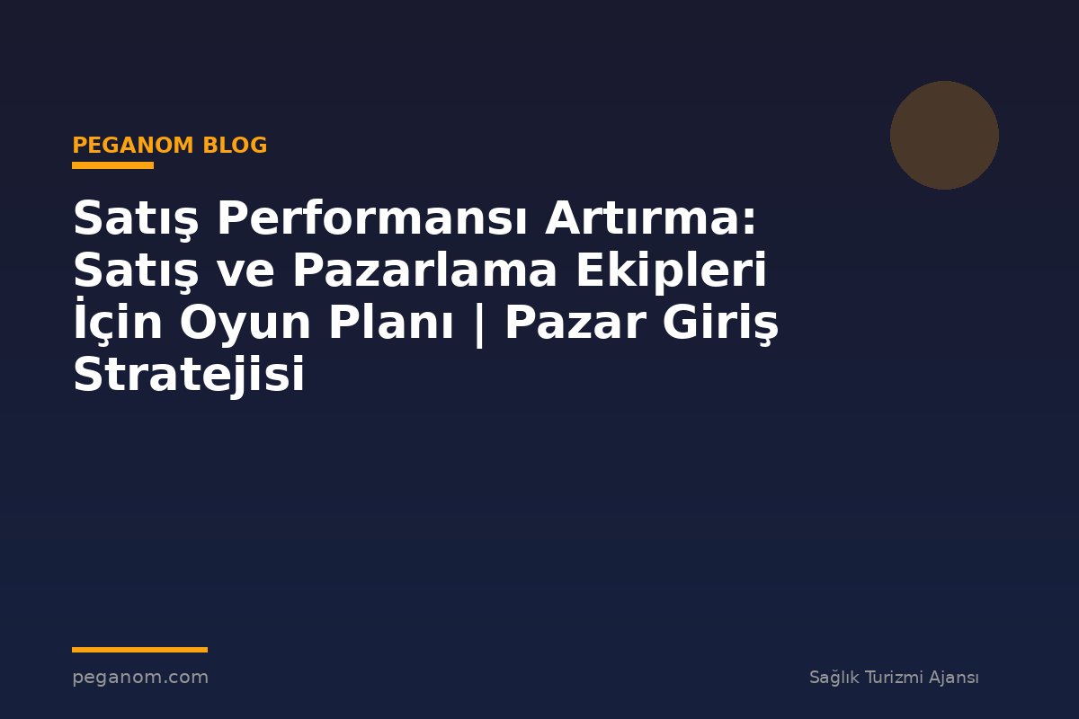 Satış Performansı Artırma: Satış ve Pazarlama Ekipleri İçin Oyun Planı | Pazar Giriş Stratejisi