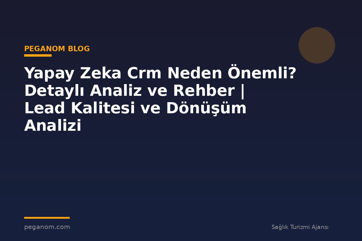 Yapay Zeka Crm Neden Önemli? Detaylı Analiz ve Rehber | Lead Kalitesi ve Dönüşüm Analizi