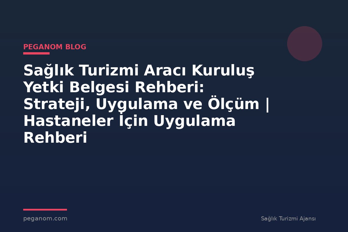 Sağlık Turizmi Aracı Kuruluş Yetki Belgesi Rehberi: Strateji, Uygulama ve Ölçüm | Hastaneler İçin Uygulama Rehberi