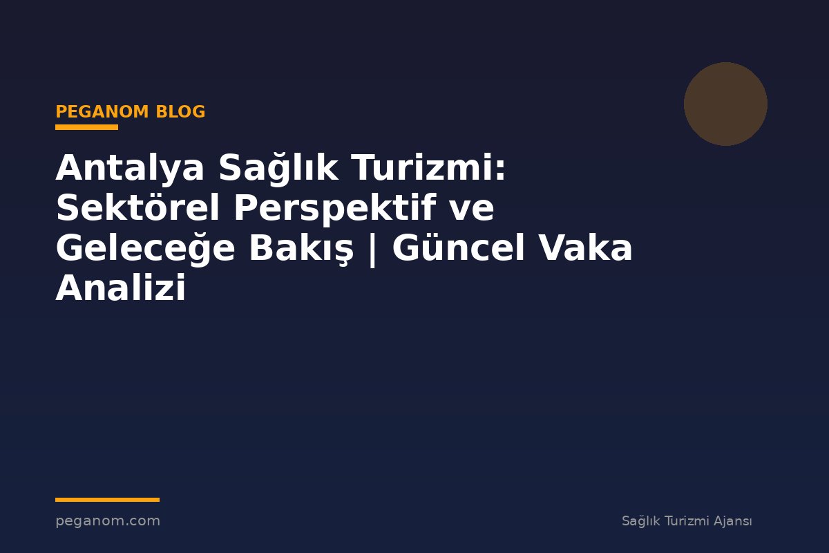 Antalya Sağlık Turizmi: Sektörel Perspektif ve Geleceğe Bakış | Güncel Vaka Analizi