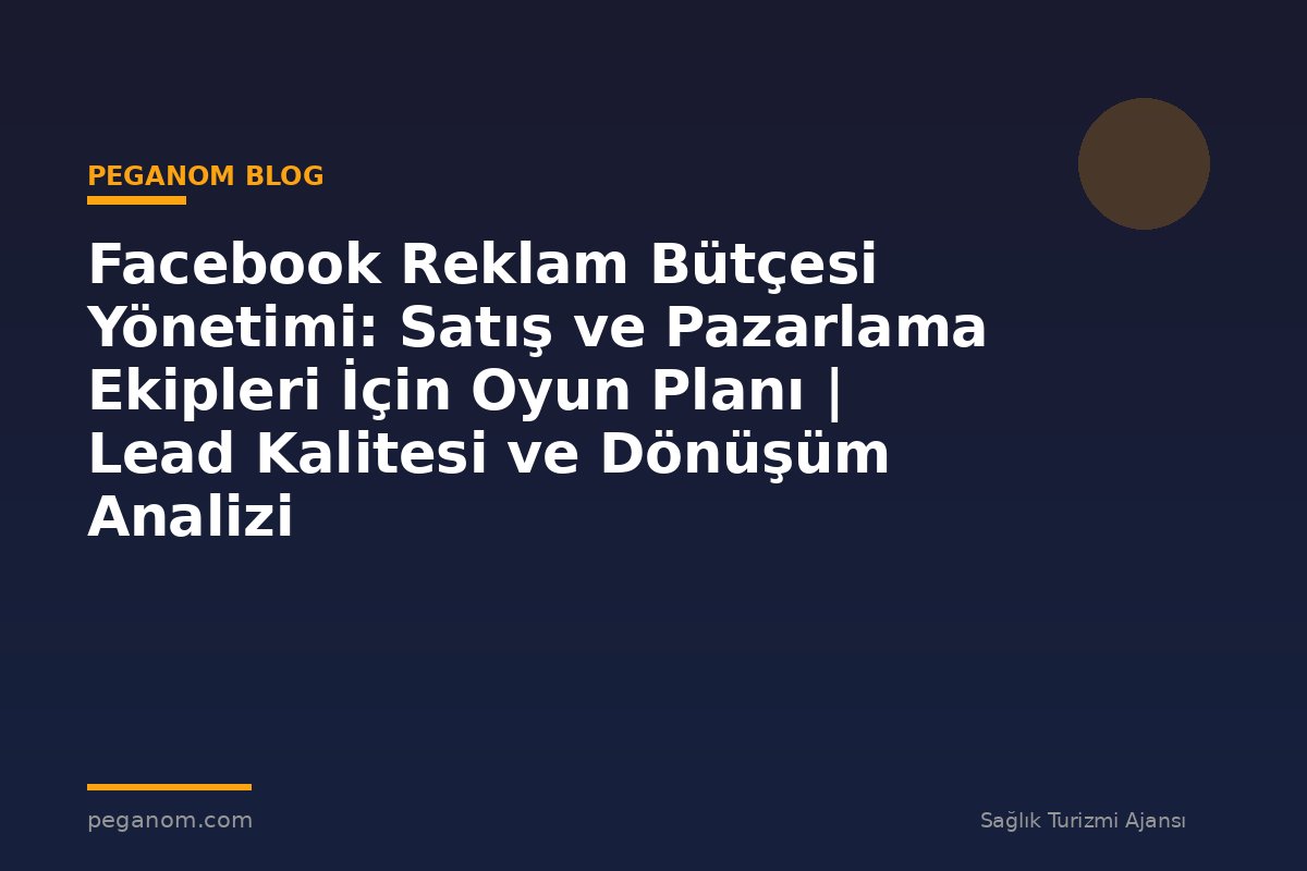 Facebook Reklam Bütçesi Yönetimi: Satış ve Pazarlama Ekipleri İçin Oyun Planı | Lead Kalitesi ve Dönüşüm Analizi