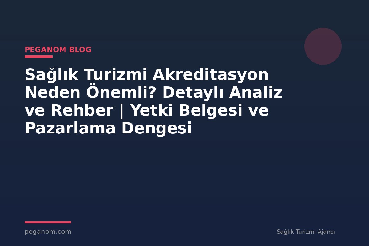 Sağlık Turizmi Akreditasyon Neden Önemli? Detaylı Analiz ve Rehber | Yetki Belgesi ve Pazarlama Dengesi