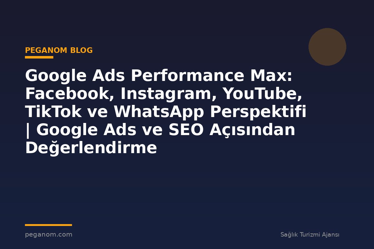 Google Ads Performance Max: Facebook, Instagram, YouTube, TikTok ve WhatsApp Perspektifi | Google Ads ve SEO Açısından Değerlendirme