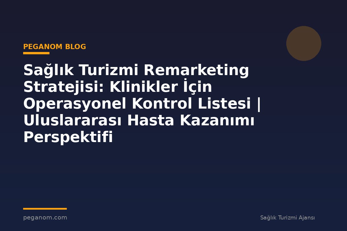 Sağlık Turizmi Remarketing Stratejisi: Klinikler İçin Operasyonel Kontrol Listesi | Uluslararası Hasta Kazanımı Perspektifi