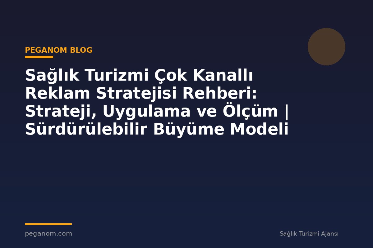 Sağlık Turizmi Çok Kanallı Reklam Stratejisi Rehberi: Strateji, Uygulama ve Ölçüm | Sürdürülebilir Büyüme Modeli