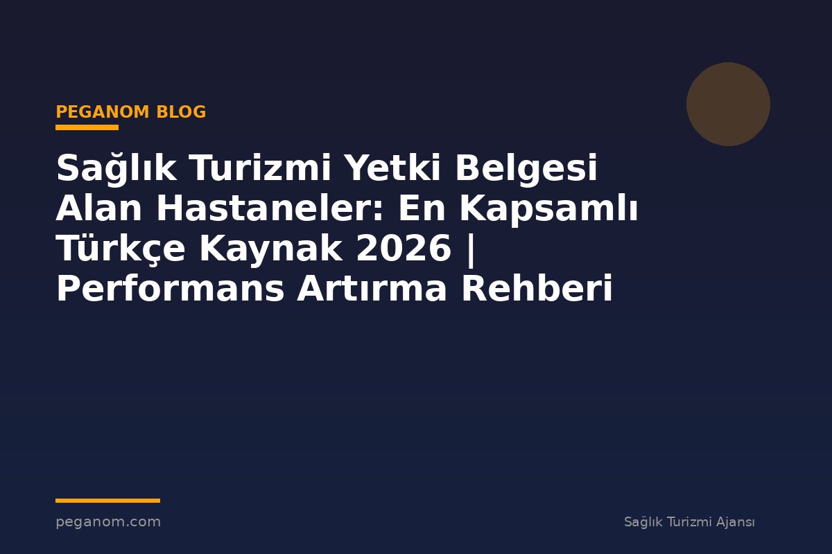 Sağlık Turizmi Yetki Belgesi Alan Hastaneler: En Kapsamlı Türkçe Kaynak 2026 | Performans Artırma Rehberi