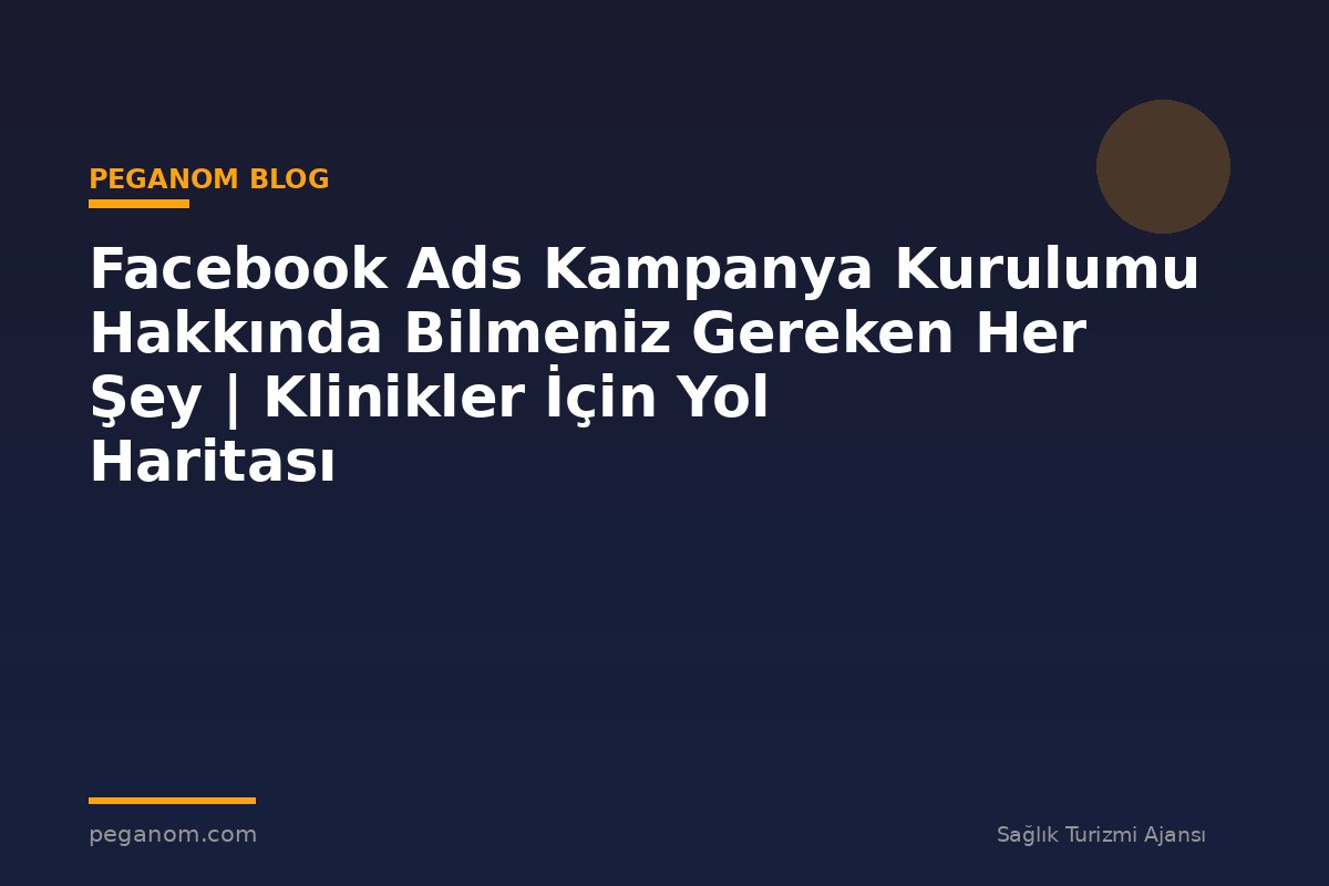 Facebook Ads Kampanya Kurulumu Hakkında Bilmeniz Gereken Her Şey | Klinikler İçin Yol Haritası