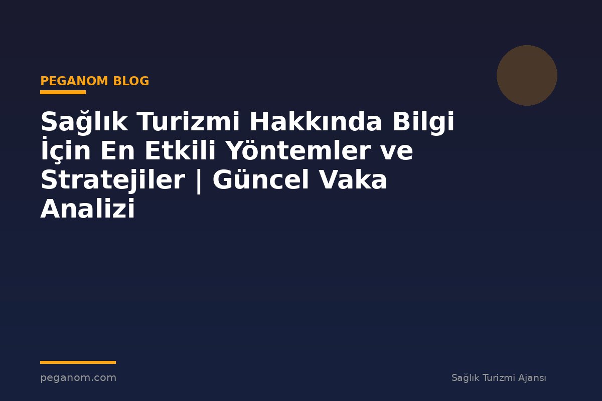 Sağlık Turizmi Hakkında Bilgi İçin En Etkili Yöntemler ve Stratejiler | Güncel Vaka Analizi