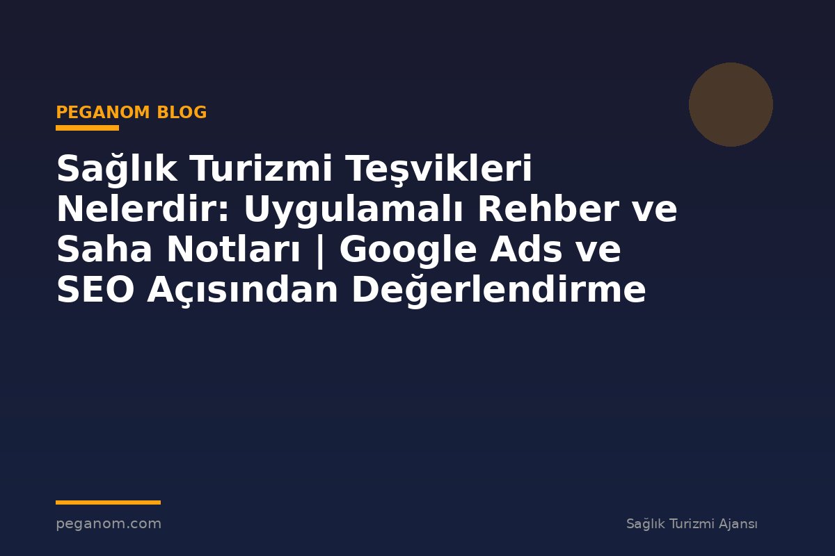 Sağlık Turizmi Teşvikleri Nelerdir: Uygulamalı Rehber ve Saha Notları | Google Ads ve SEO Açısından Değerlendirme