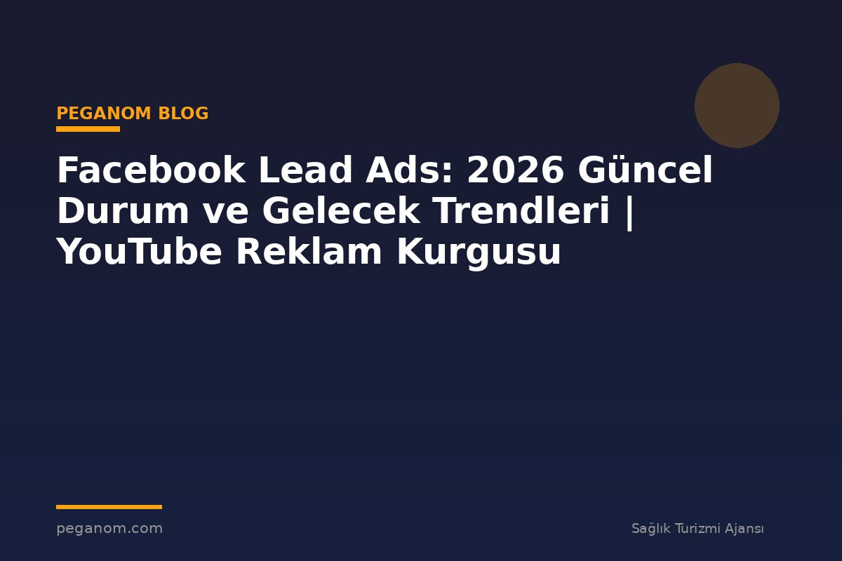 Facebook Lead Ads: 2026 Güncel Durum ve Gelecek Trendleri | YouTube Reklam Kurgusu