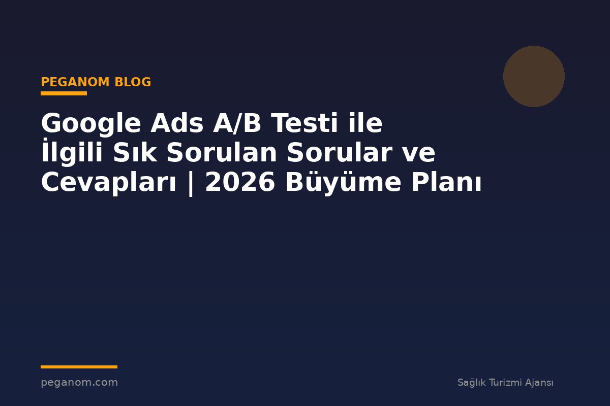 Google Ads A/B Testi ile İlgili Sık Sorulan Sorular ve Cevapları | 2026 Büyüme Planı