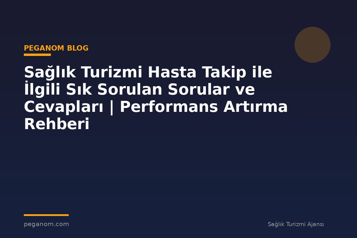 Sağlık Turizmi Hasta Takip ile İlgili Sık Sorulan Sorular ve Cevapları | Performans Artırma Rehberi
