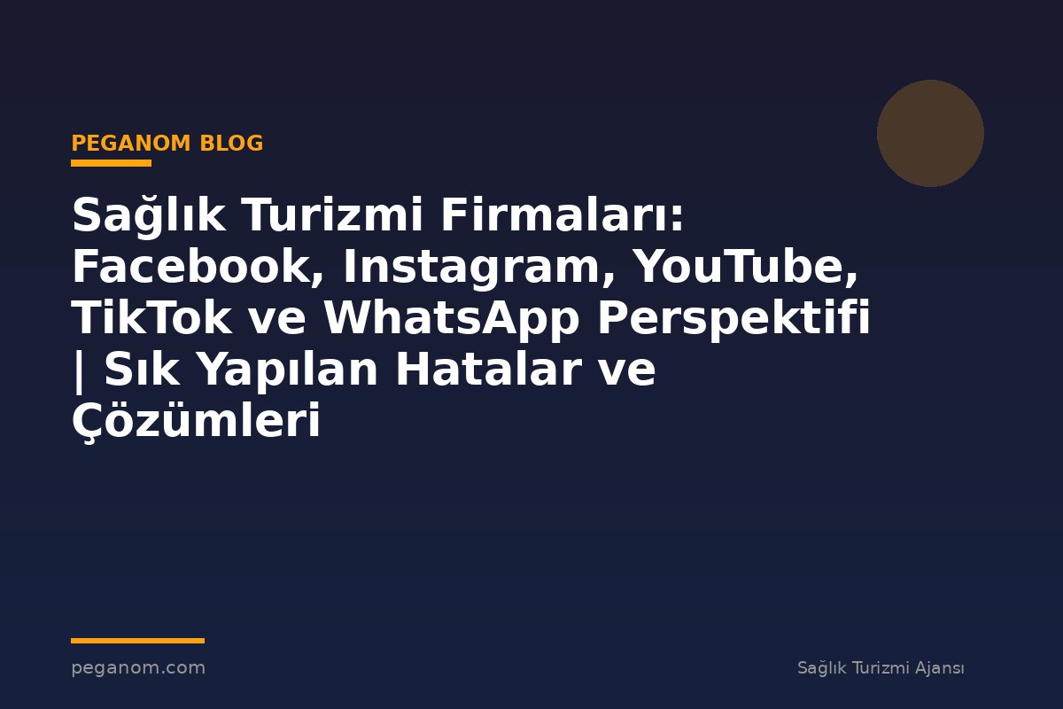 Sağlık Turizmi Firmaları: Facebook, Instagram, YouTube, TikTok ve WhatsApp Perspektifi | Sık Yapılan Hatalar ve Çözümleri