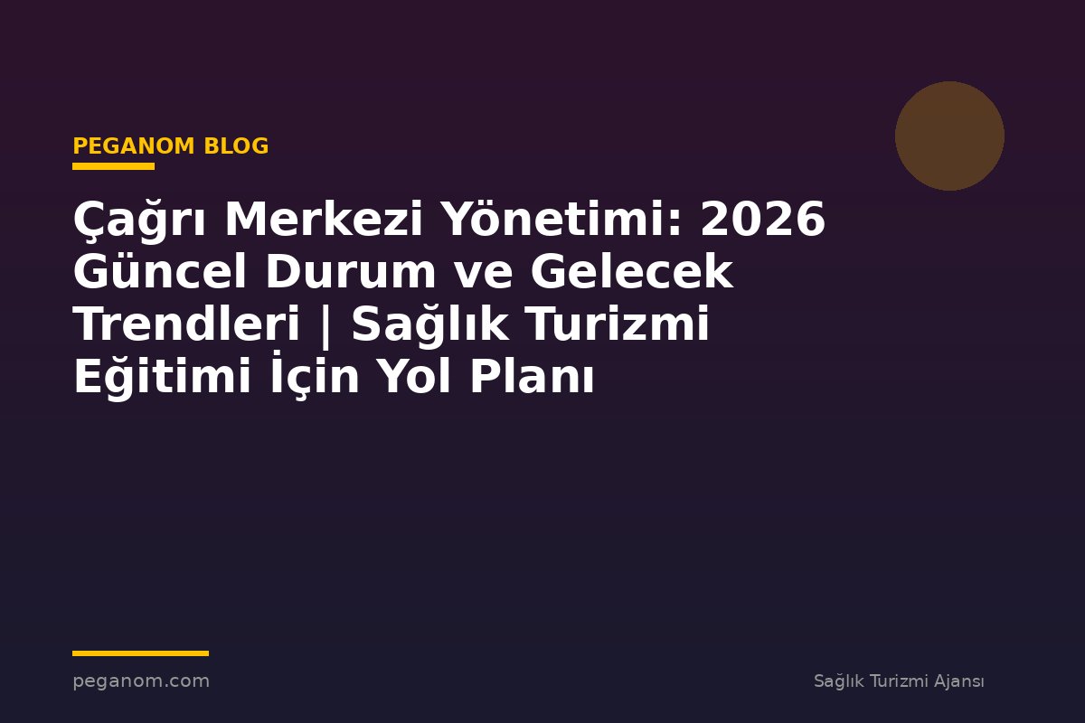 Çağrı Merkezi Yönetimi: 2026 Güncel Durum ve Gelecek Trendleri | Sağlık Turizmi Eğitimi İçin Yol Planı